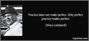 Perfect practice makes perfect Vince Lombardi